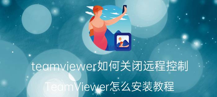 teamviewer如何关闭远程控制 TeamViewer怎么安装教程？